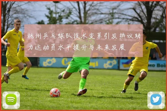 杭州乒乓球队技术变革引发热议助力运动员水平提升与未来发展