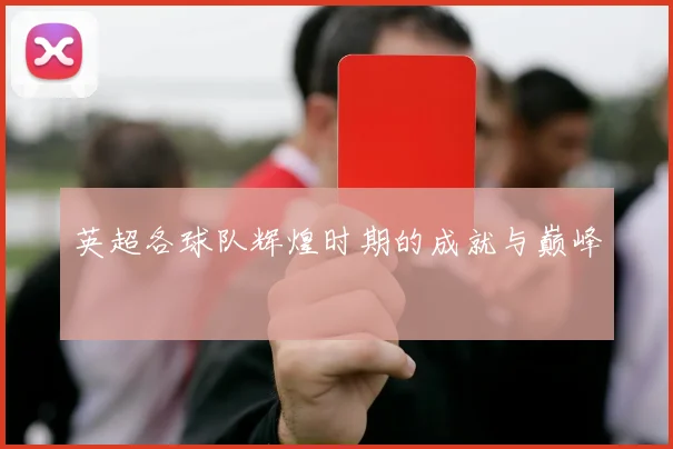 英超各球队辉煌时期的成就与巅峰
