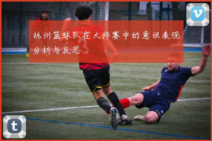 杭州篮球队在大师赛中的意识表现分析与反思