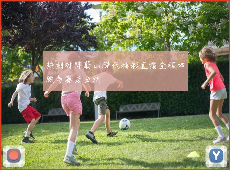 热刺对阵蔚山现代精彩直播全程回顾与赛后分析