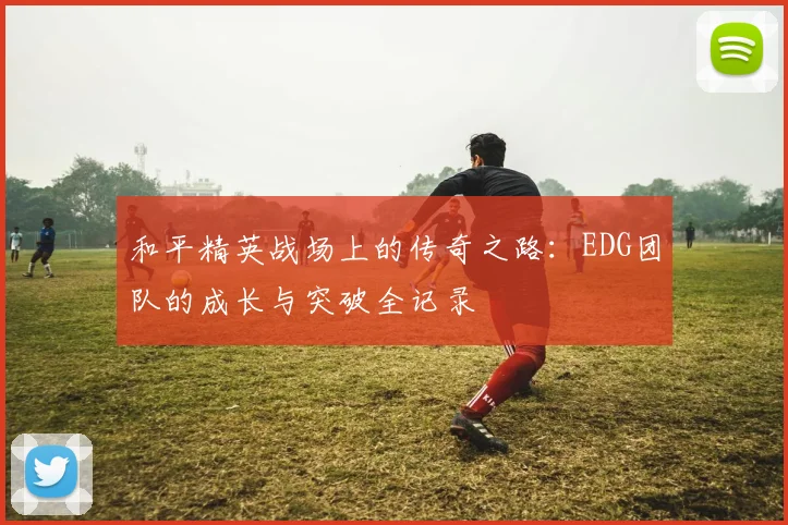 和平精英战场上的传奇之路：EDG团队的成长与突破全记录