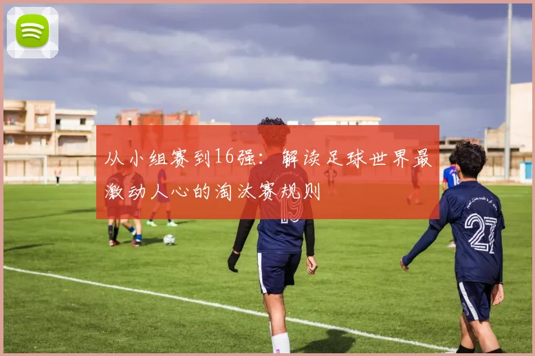 从小组赛到16强：解读足球世界最激动人心的淘汰赛规则
