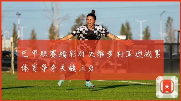 巴甲联赛精彩对决维多利亚迎战累体育争夺关键三分
