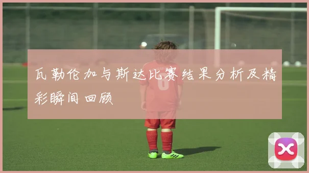 瓦勒伦加与斯达比赛结果分析及精彩瞬间回顾