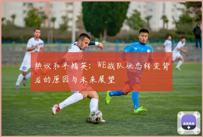 热议和平精英：WE战队状态转变背后的原因与未来展望
