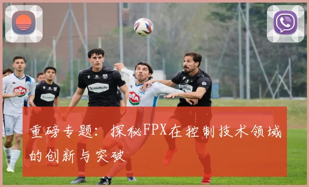 重磅专题：探秘FPX在控制技术领域的创新与突破
