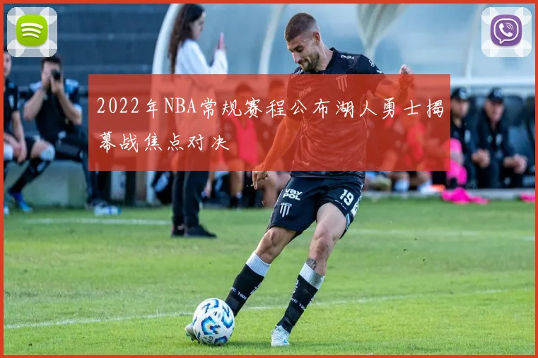 2022年NBA常规赛程公布湖人勇士揭幕战焦点对决
