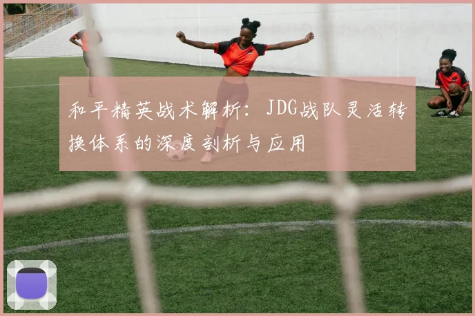 和平精英战术解析：JDG战队灵活转换体系的深度剖析与应用